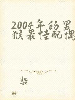 2004年的男猴最佳配偶属相