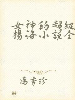 女神的超级狂医杨洛小说全文阅读