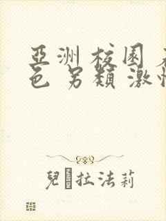 亚洲 校园 春色 另类 激情,欧美激情