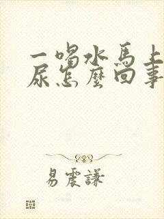 一喝水马上就有尿怎么回事