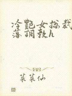 冷艳女总裁的堕落调教h