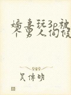 娇妻玩3p被2个男人伺候