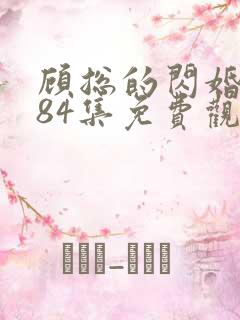 顾总的闪婚娇妻84集免费观看