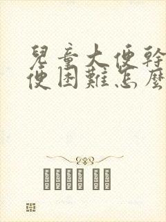 儿童大便干硬排便困难怎么改善