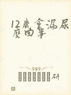 12岁会漏尿怎么回事