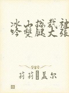 冰山总裁被c呻吟双腿大张小说