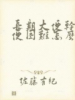 长期大便干燥排便困难怎么办