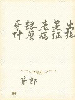 牙龈老是出血是什么病征兆