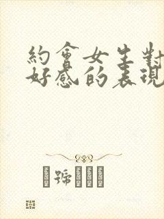 约会女生对你有好感的表现