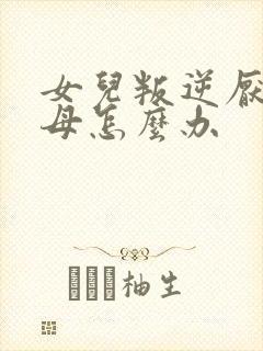 女儿叛逆厌学父母怎么办