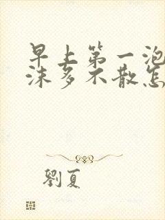 早上第一泡尿泡沫多不散怎么回事