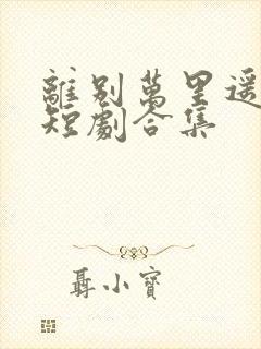 离别万里遥无期短剧合集