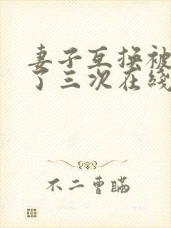 妻子互换被高潮了三次在线