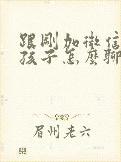 跟刚加微信的女孩子怎么聊天