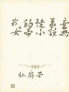 我的徒弟竟然是女帝小说无弹窗最新章节