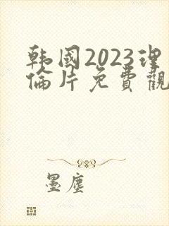 韩国2023理伦片免费观看