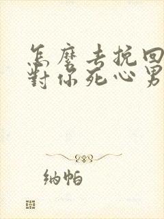 怎么去挽回一个对你死心男人的心