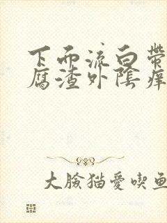 下面流白带下豆腐渣外阴痒是怎么回事