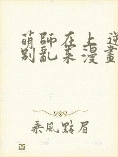 萌师在上 逆徒别乱来漫画免费