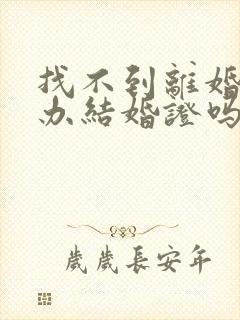 找不到离婚证能办结婚证吗