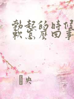 勃起的时候龟头软怎么回事