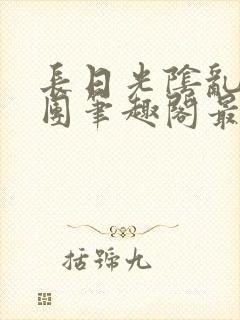 长日光阴乱作一团笔趣阁最新章节列表