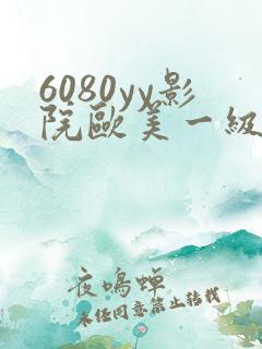 6080yy影院欧美一级黄