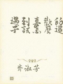 遇到喜欢的女孩子该怎么追