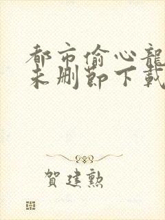 都市偷心龙爪手未删节下载