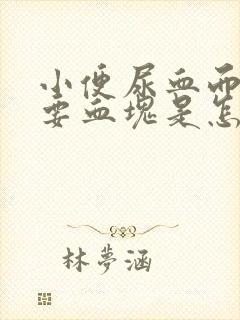 小便尿血而且还要血块是怎么回事