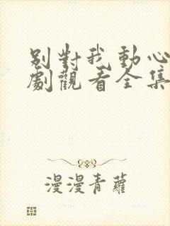 别对我动心电视剧观看全集免费高清