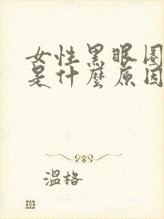 女性黑眼圈很重是什么原因引起的