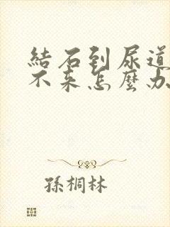 结石到尿道了下不来怎么办