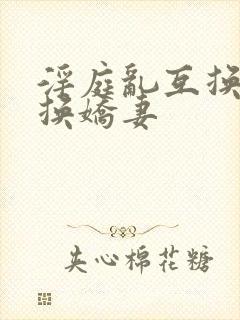 淫庭乱互换h交换娇妻