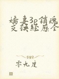 娇妻3p销魂的交换经历全本免费阅读