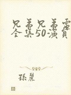 兄弟兄弟电视剧全集50演员表