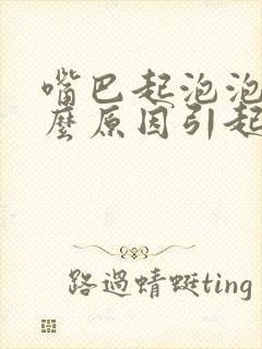 嘴巴起泡泡是什么原因引起的