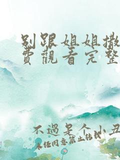 别跟姐姐撒野免费观看完整版