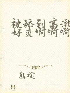 被舔到高潮喷水好爽啊啊啊啊