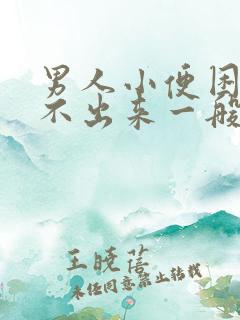 男人小便困难尿不出来一般是怎么回事