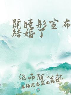 关晓彤宣布已经结婚了