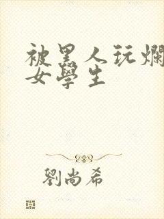 被黑人玩烂了的女学生