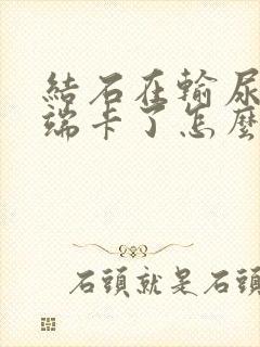 结石在输尿管末端卡了怎么办