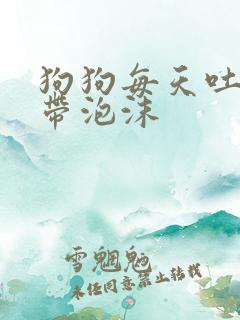 狗狗每天吐黄水带泡沫