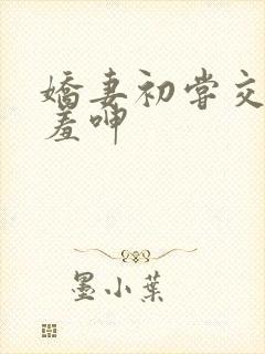 娇妻初尝交换害羞呻