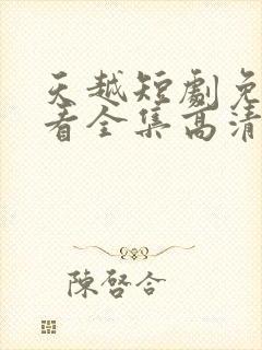 天越短剧免费观看全集高清