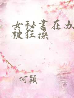 女秘书在办公室被狂操