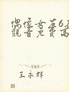 偶像女友6在线观看免费高清电视剧