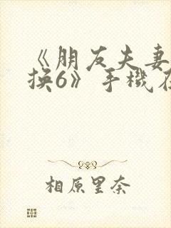 《朋友夫妻:交换6》手机在线观看