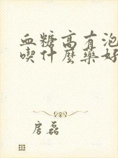 血糖高有泡沫尿吃什么药好